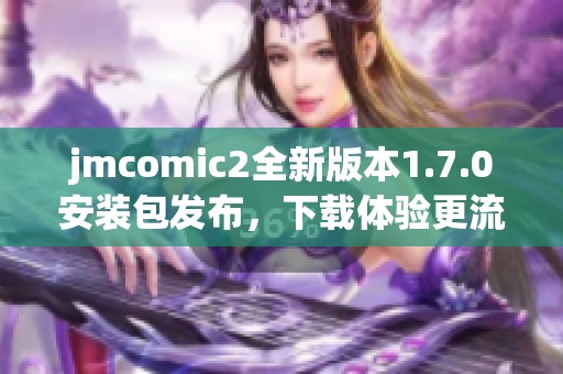 jmcomic2全新版本1.7.0安装包发布，下载体验更流畅