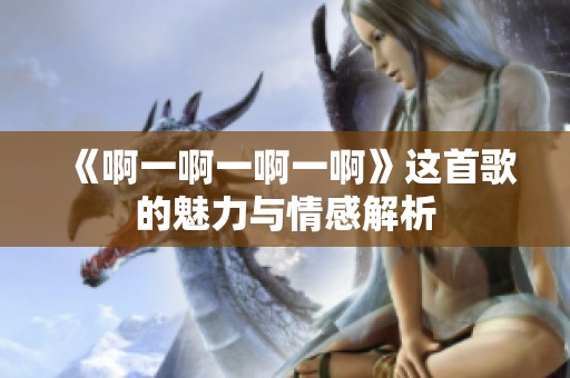 《啊一啊一啊一啊》这首歌的魅力与情感解析