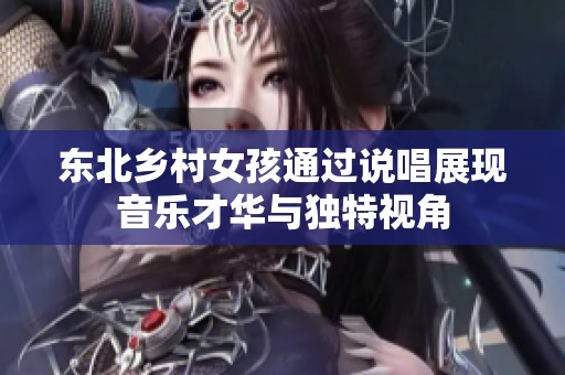 东北乡村女孩通过说唱展现音乐才华与独特视角