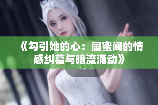 《勾引她的心：闺蜜间的情感纠葛与暗流涌动》