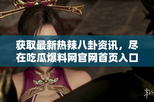 获取最新热辣八卦资讯，尽在吃瓜爆料网官网首页入口
