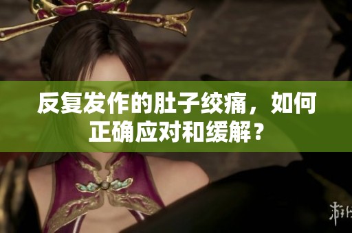反复发作的肚子绞痛，如何正确应对和缓解？