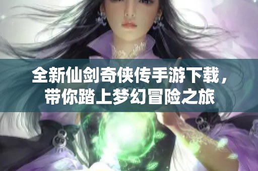 全新仙剑奇侠传手游下载，带你踏上梦幻冒险之旅