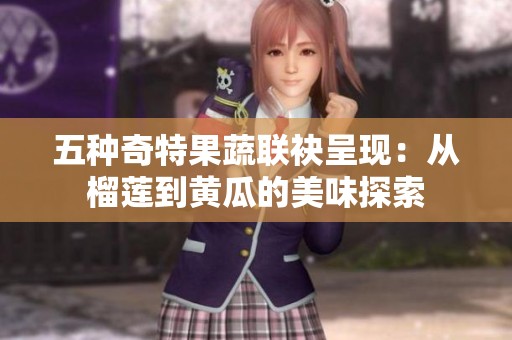 五种奇特果蔬联袂呈现：从榴莲到黄瓜的美味探索