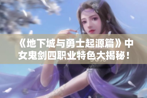 《地下城与勇士起源篇》中女鬼剑四职业特色大揭秘！