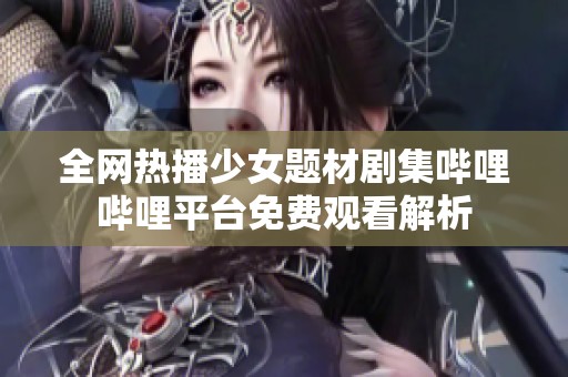 全网热播少女题材剧集哔哩哔哩平台免费观看解析