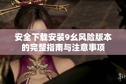 安全下载安装9幺风险版本的完整指南与注意事项