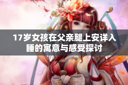17岁女孩在父亲腿上安详入睡的寓意与感受探讨