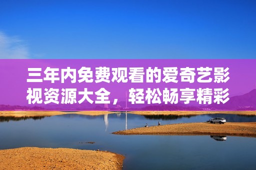 三年内免费观看的爱奇艺影视资源大全，轻松畅享精彩影片