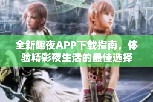 全新趣夜APP下载指南，体验精彩夜生活的最佳选择