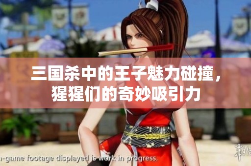 三国杀中的王子魅力碰撞，猩猩们的奇妙吸引力