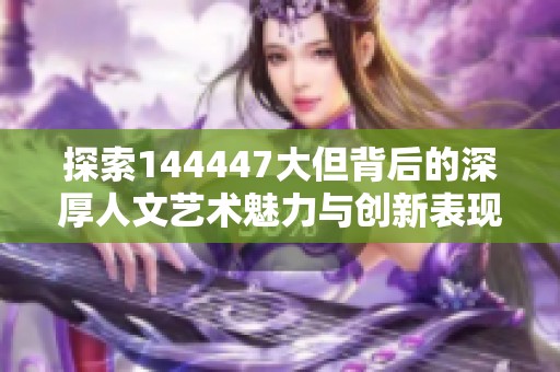 探索144447大但背后的深厚人文艺术魅力与创新表现