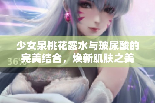 少女泉桃花露水与玻尿酸的完美结合，焕新肌肤之美