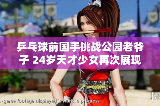 乒乓球前国手挑战公园老爷子 24岁天才少女再次展现球技
