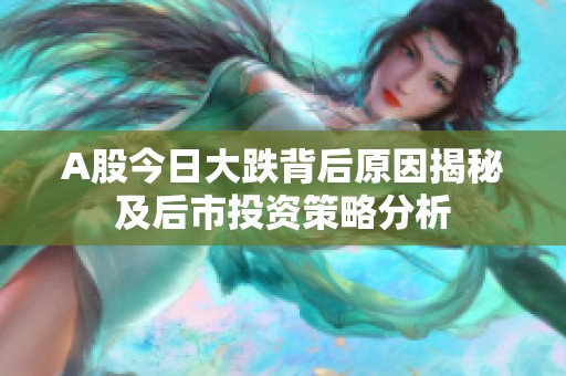 A股今日大跌背后原因揭秘及后市投资策略分析