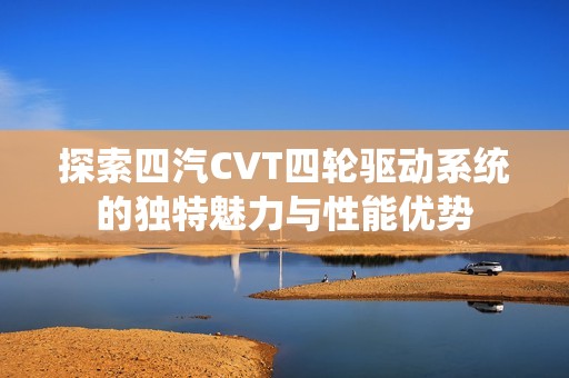 探索四汽CVT四轮驱动系统的独特魅力与性能优势