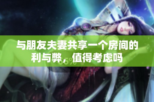 与朋友夫妻共享一个房间的利与弊，值得考虑吗