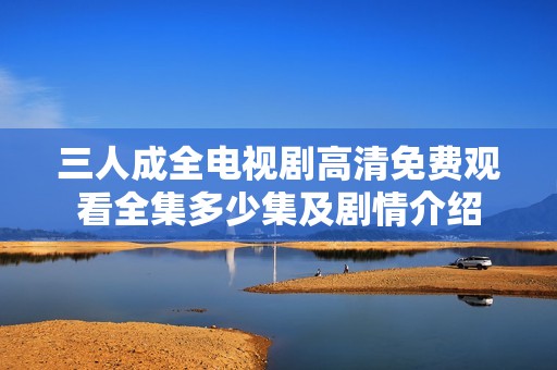三人成全电视剧高清免费观看全集多少集及剧情介绍