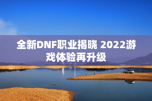 全新DNF职业揭晓 2022游戏体验再升级