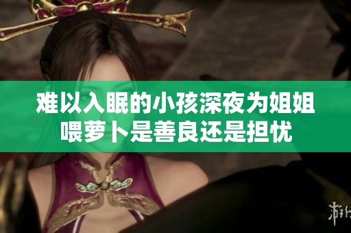 难以入眠的小孩深夜为姐姐喂萝卜是善良还是担忧