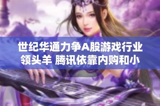 世纪华通力争A股游戏行业领头羊 腾讯依靠内购和小游戏实现盈利
