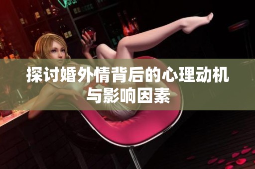 探讨婚外情背后的心理动机与影响因素
