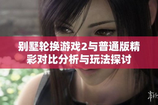 别墅轮换游戏2与普通版精彩对比分析与玩法探讨