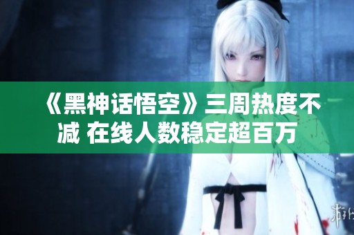 《黑神话悟空》三周热度不减 在线人数稳定超百万