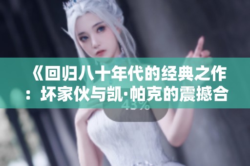 《回归八十年代的经典之作：坏家伙与凯·帕克的震撼合作》
