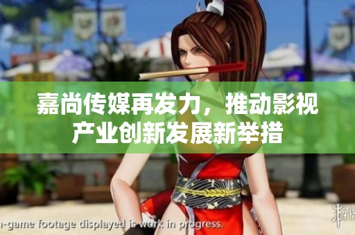 嘉尚传媒再发力，推动影视产业创新发展新举措