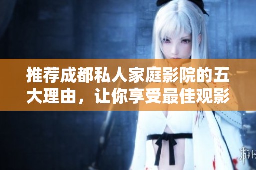 推荐成都私人家庭影院的五大理由，让你享受最佳观影体验