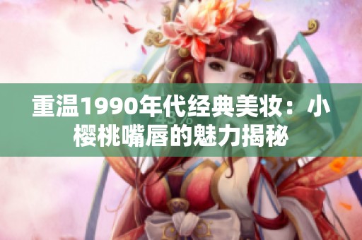 重温1990年代经典美妆：小樱桃嘴唇的魅力揭秘