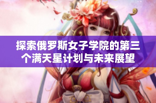 探索俄罗斯女子学院的第三个满天星计划与未来展望