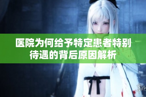 医院为何给予特定患者特别待遇的背后原因解析
