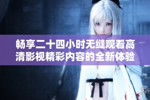 畅享二十四小时无缝观看高清影视精彩内容的全新体验