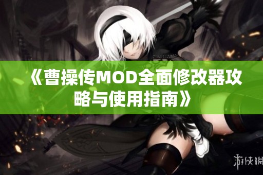 《曹操传MOD全面修改器攻略与使用指南》