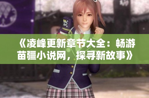 《凌峰更新章节大全：畅游苗疆小说网，探寻新故事》