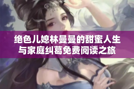 绝色儿媳林曼曼的甜蜜人生与家庭纠葛免费阅读之旅