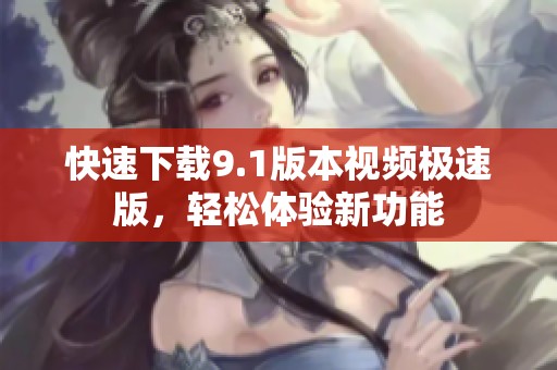 快速下载9.1版本视频极速版，轻松体验新功能