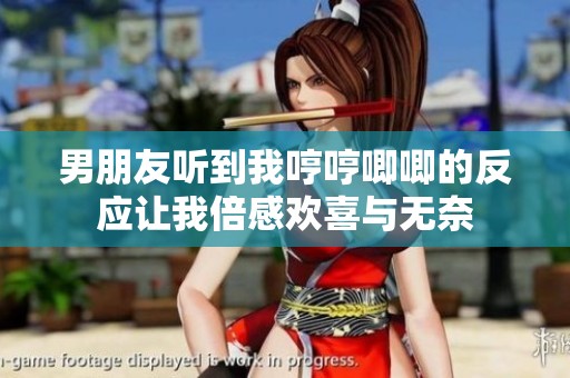 男朋友听到我哼哼唧唧的反应让我倍感欢喜与无奈