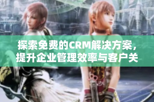 探索免费的CRM解决方案，提升企业管理效率与客户关系
