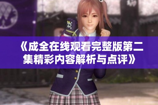 《成全在线观看完整版第二集精彩内容解析与点评》