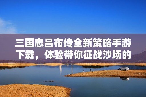 三国志吕布传全新策略手游下载，体验带你征战沙场的快感