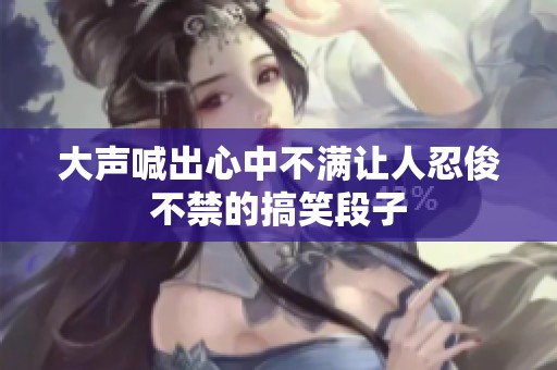 大声喊出心中不满让人忍俊不禁的搞笑段子