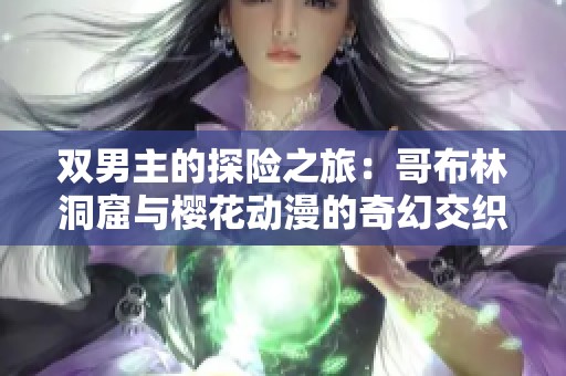 双男主的探险之旅：哥布林洞窟与樱花动漫的奇幻交织