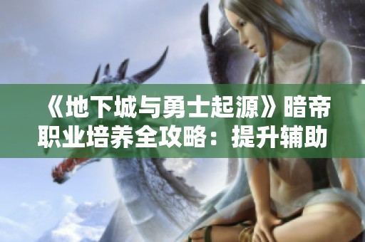 《地下城与勇士起源》暗帝职业培养全攻略：提升辅助输出的不二选择