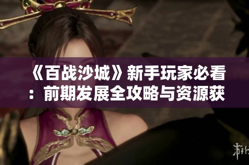 《百战沙城》新手玩家必看：前期发展全攻略与资源获取技巧