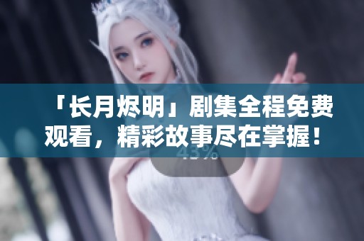 「长月烬明」剧集全程免费观看，精彩故事尽在掌握！