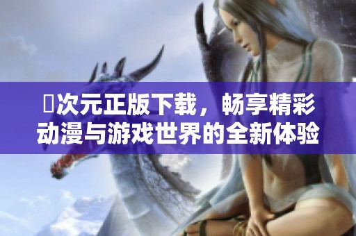 囧次元正版下载，畅享精彩动漫与游戏世界的全新体验