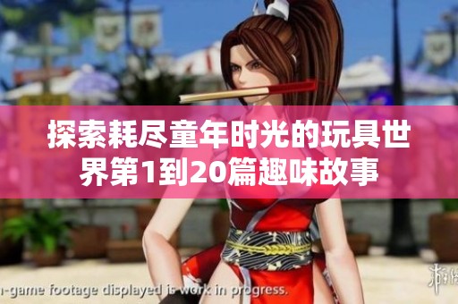 探索耗尽童年时光的玩具世界第1到20篇趣味故事